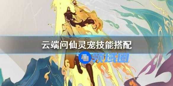 云端问仙灵宠技能怎么？搭配灵宠技能搭配攻略[多图]