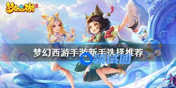 梦幻西游手游新手的选择推荐 梦幻西游手游新手攻略