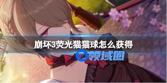 崩坏3荧光猫猫球怎么获取 崩坏3荧光猫猫球的获取方法