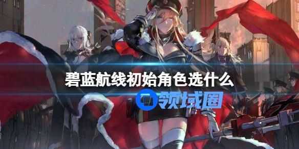 碧蓝航线新手选什么角色比较好 碧蓝航线新手角色选哪个厉害
