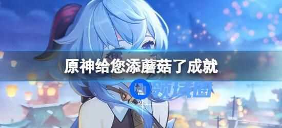 原神给你添蘑菇了怎么完成 原神给你添蘑菇了怎么获取