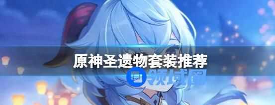 原神圣遗物套装介绍 原神圣遗物套装推荐
