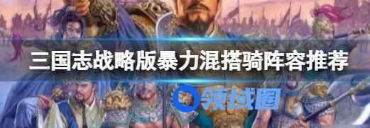 三国志战略版暴力混搭骑阵容推荐 三国志战略版暴力混搭骑阵容搭配