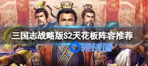三国志战略版S2天花板阵容推荐 三国志战略版S2最强阵容司马盾玩法