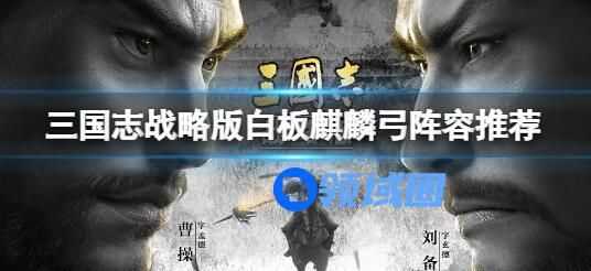 三国志战略版白板麒麟弓阵容推荐 三国志战略版白板麒麟弓玩法介绍