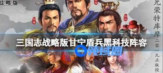 三国志战略版甘宁盾兵黑科技阵容推荐介绍 三国志战略版甘宁盾兵黑科技玩法