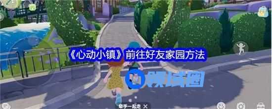 心动小镇怎么前往好友家园 心动小镇前往好友家园攻略大全