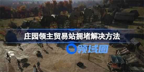 庄园领主贸易站拥堵怎么办 庄园领主贸易站拥堵解决方法
