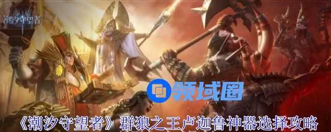 潮汐守望者群狼之王卢迦鲁神器如何选择 潮汐守望者群狼之王卢迦鲁神器选择技巧[多图]图片1