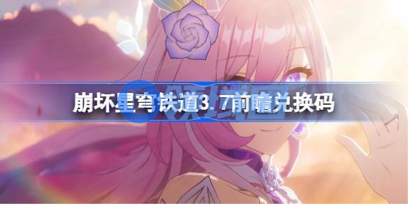 崩坏星穹铁道3.7前瞻兑换码 崩铁3.7前瞻兑换码汇总