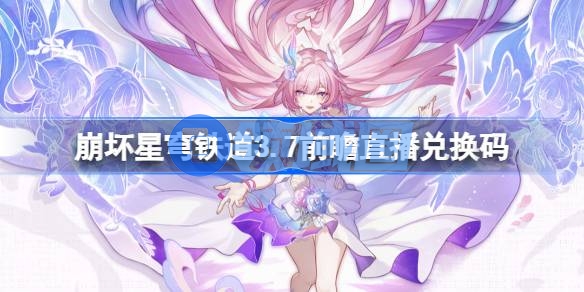 崩坏星穹铁道3.7前瞻直播兑换码是什么 崩铁3.7版本前瞻直播兑换码一览