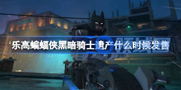 乐高蝙蝠侠黑暗骑士遗产什么时候发售 乐高蝙蝠侠黑暗骑士遗产发售时间介绍