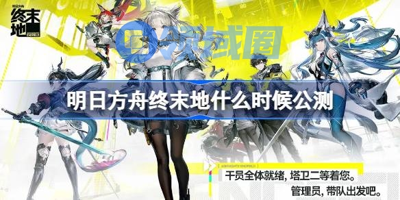 明日方舟终末地什么时候上线 明日方舟终末地公测时间介绍
